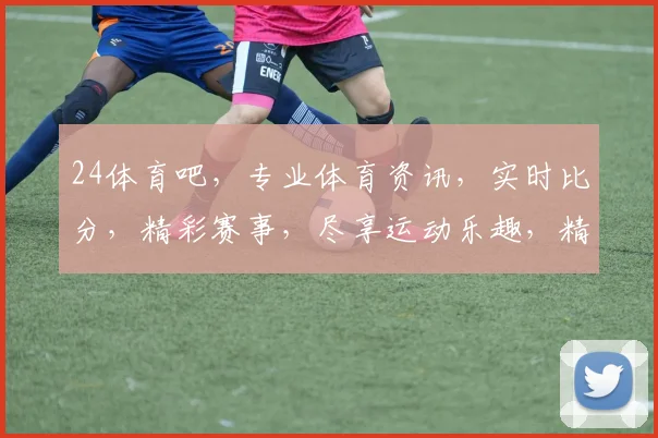 24体育吧，专业体育资讯，实时比分，精彩赛事，尽享运动乐趣，精彩不容错过，关注即享优惠