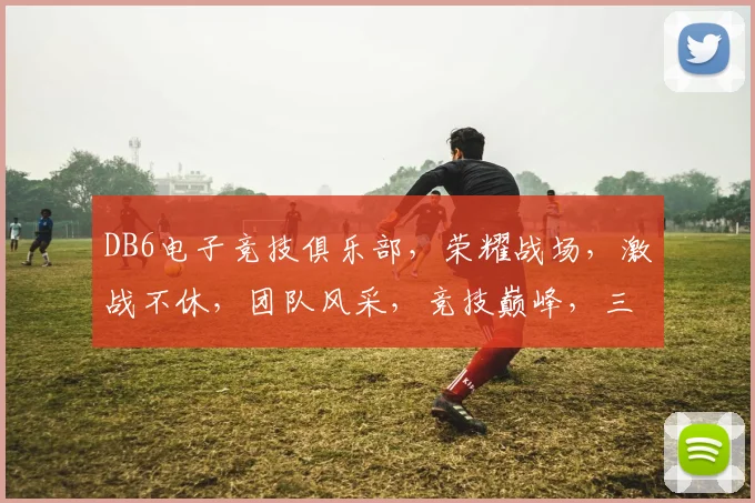 DB6电子竞技俱乐部，荣耀战场，激战不休，团队风采，竞技巅峰，三冠王荣耀之旅