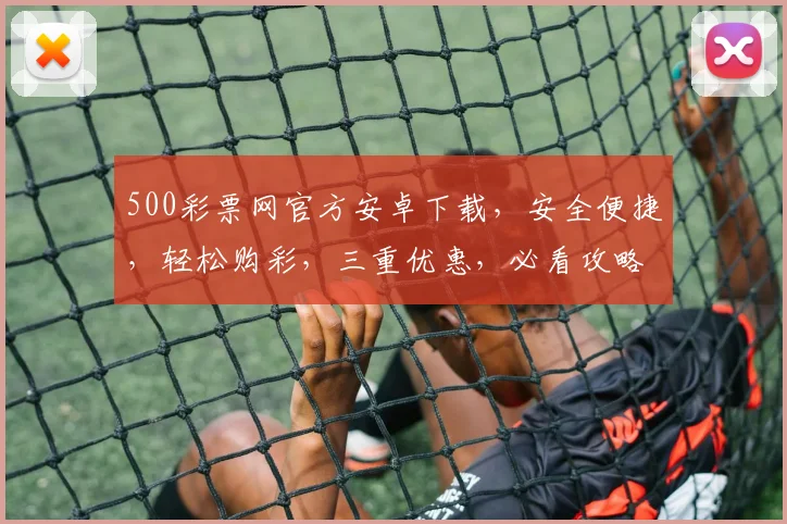 500彩票网官方安卓下载，安全便捷，轻松购彩，三重优惠，必看攻略，速来体验