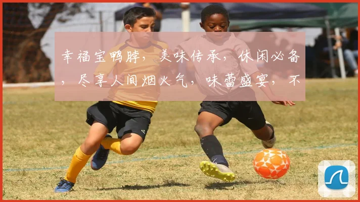 幸福宝鸭脖，美味传承，休闲必备，尽享人间烟火气，味蕾盛宴，不容错过
