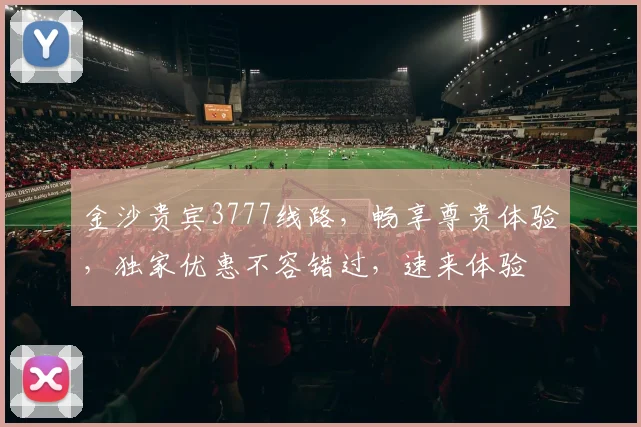 金沙贵宾3777线路，畅享尊贵体验，独家优惠不容错过，速来体验
