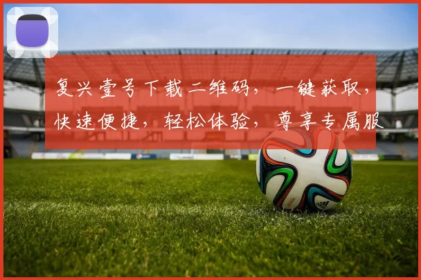复兴壹号下载二维码，一键获取，快速便捷，轻松体验，尊享专属服务，不容错过