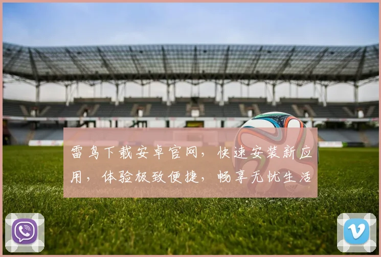 雷鸟下载安卓官网，快速安装新应用，体验极致便捷，畅享无忧生活