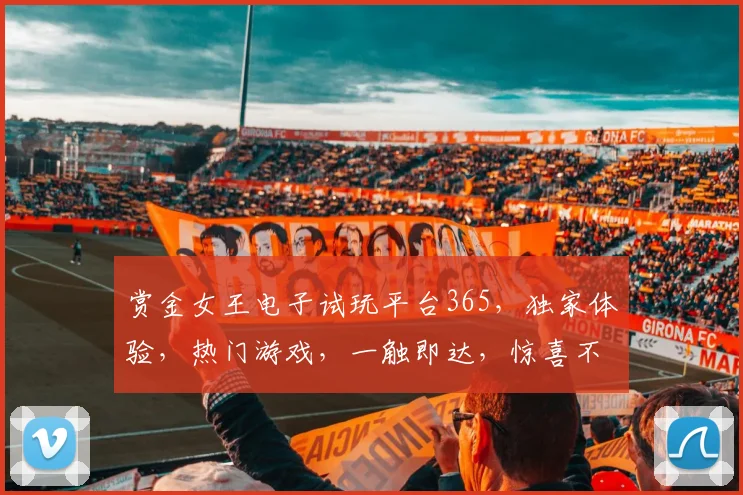 赏金女王电子试玩平台365，独家体验，热门游戏，一触即达，惊喜不断，快来挑战