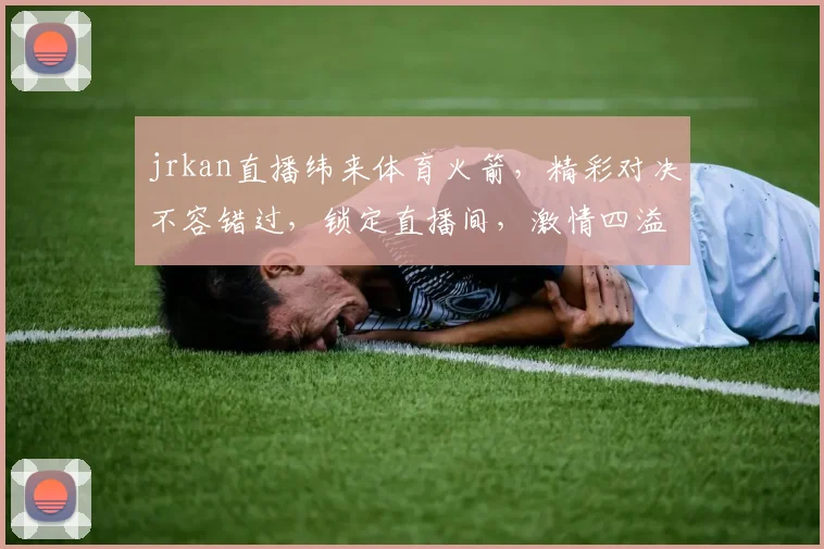 jrkan直播纬来体育火箭，精彩对决不容错过，锁定直播间，激情四溢，三重福利等你来