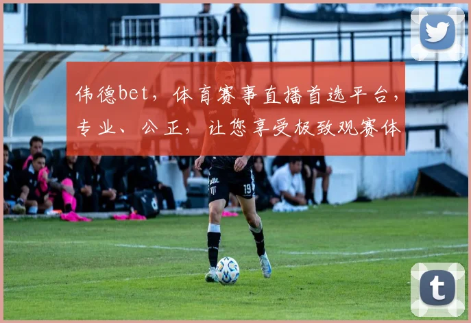 伟德bet，体育赛事直播首选平台，专业、公正，让您享受极致观赛体验，尽享精彩瞬间